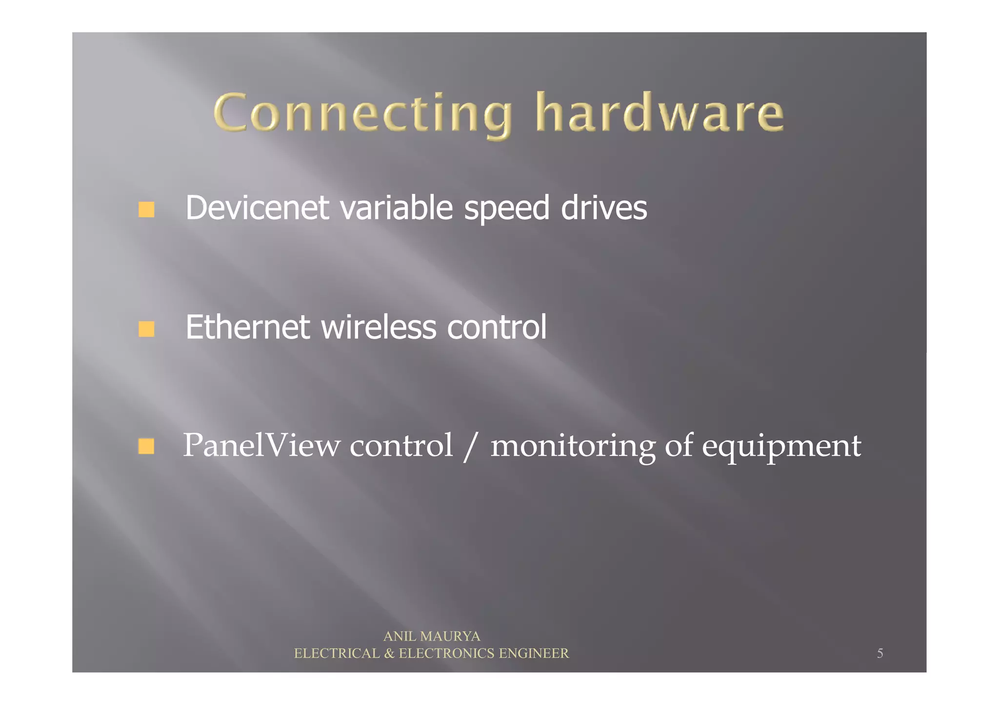 Devicenet variable speed drivesDevicenet variable speed drives
Ethernet wireless controlEthernet wireless control
PanelView control / monitoring of equipmentPanelView control / monitoring of equipment
5
ANIL MAURYA
ELECTRICAL & ELECTRONICS ENGINEER
 