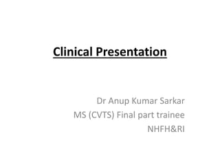 Clinical Presentation
Dr Anup Kumar Sarkar
MS (CVTS) Final part trainee
NHFH&RI
 
