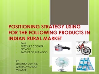 POSITIONING STRATEGY USING
FOR THE FOLLOWING PRODUCTS IN
INDIAN RURAL MARKET
 FAN
 PRESSURE COOKER
 BICYCLE
 SACHET OF SHAMPOO
BY
SUKANYA DEVI P.S.
S2 MBA,AVISHKAR
MACFAST
 