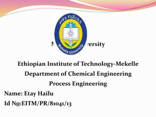 Mekelle University
Ethiopian Institute of Technology-Mekelle
Department of Chemical Engineering
Process Engineering
Name: Etay Hailu
Id No:EITM/PR/81041/13
 