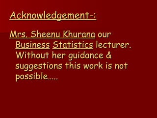 Acknowledgement-: Mrs. Sheenu Khurana  our  Business   Statistics  lecturer. Without her guidance & suggestions this work is not possible….. 
