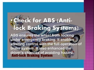 •Check for ABS (Anti-
lock Braking Systems)
ABS ensures the wheel from locking
under emergency braking. It enables
steering control with the full operation of
brake system. It also enhanced the
driver’s chances of avoiding hazard.
 