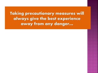 Taking precautionary measures will
always give the best experience
away from any danger…
 