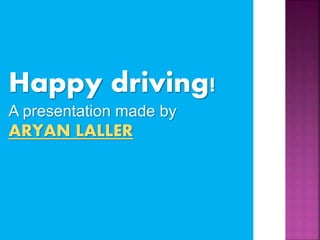 Happy driving!
A presentation made by
ARYAN LALLER
 