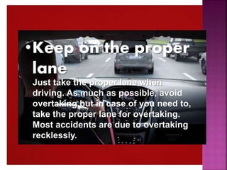Just take the proper lane when
driving. As much as possible, avoid
overtaking but in case of you need to,
take the proper lane for overtaking.
Most accidents are due to overtaking
recklessly.
•Keep on the proper
lane
 
