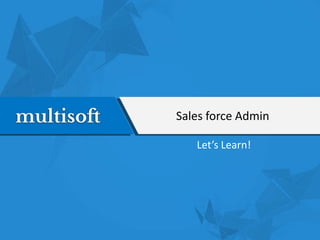Sales force Admin
Let’s Learn!
 