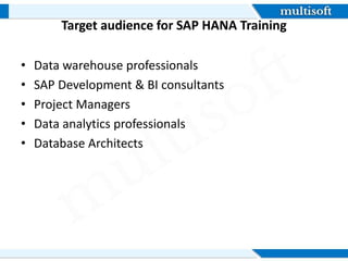 Target audience for SAP HANA Training
• Data warehouse professionals
• SAP Development & BI consultants
• Project Managers
• Data analytics professionals
• Database Architects
 