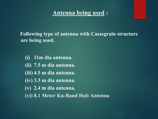 Antenna being used :
Following type of antenna with Cassegrain structure
are being used.
(i) 11m dia antenna.
(ii) 7.5 m dia antenna.
(iii) 4.5 m dia antenna.
(iv) 3.3 m dia antenna.
(v) 2.4 m dia antenna.
(vi) 8.1 Meter Ku-Band Hub Antenna
 