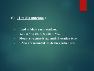 (i) 11 m dia antenna :-
- Used at Main earth stations,
G/T is 31.7 db/K & 40K LNA.
- Mount structure is Azimuth Elevation type.
- LNAs are mounted inside the centre Hub.
 