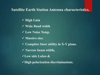  High Gain
 Wide Band width
 Low Noise Temp.
 Massive size.
 Complete Steer ability in X-Y plane.
 Narrow beam width,
Low side Lobes &
High polarization discriminations.
Satellite Earth Station Antenna characteristics.
 