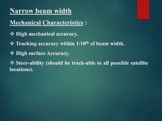 Narrow beam width
Mechanical Characteristics :
 High mechanical accuracy.
 Tracking accuracy within 1/10th of beam width.
 High surface Accuracy.
 Steer-ability (should be track-able to all possible satellite
locations).
 