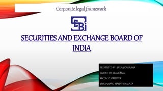 SECURITIES AND EXCHANGE BOARD OF
INDIA
Corporate legal framework
PRESENTED BY : LEENA GAURAHA
GUIDED BY: Unnati Mam
M.COM 1st SEMESTER
VIVEKANAND MAHAVIDYALAYA
 