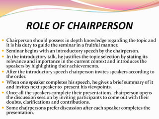 ROLE OF CHAIRPERSON
 Chairperson should possess in depth knowledge regarding the topic and
it is his duty to guide the se...