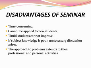 DISADVANTAGES OF SEMINAR
 Time-consuming.
 Cannot be applied to new students.
 Timid students cannot improve.
 If subj...