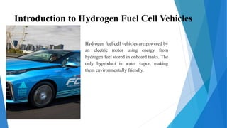 Introduction to Hydrogen Fuel Cell Vehicles
Hydrogen fuel cell vehicles are powered by
an electric motor using energy from
hydrogen fuel stored in onboard tanks. The
only byproduct is water vapor, making
them environmentally friendly.
 