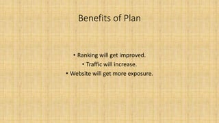 Benefits of Plan
• Ranking will get improved.
• Traffic will increase.
• Website will get more exposure.
 
