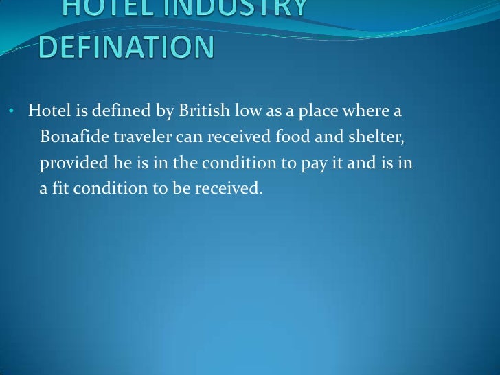  HOTEL INDUSTRY DEFINATION<br /><ul><li>   Hotel is defined by British low as a place where a        </li></ul>       Bona...