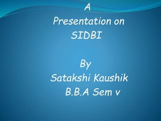 A 
Presentation on 
SIDBI 
By 
Satakshi Kaushik 
B.B.A Sem v 
 