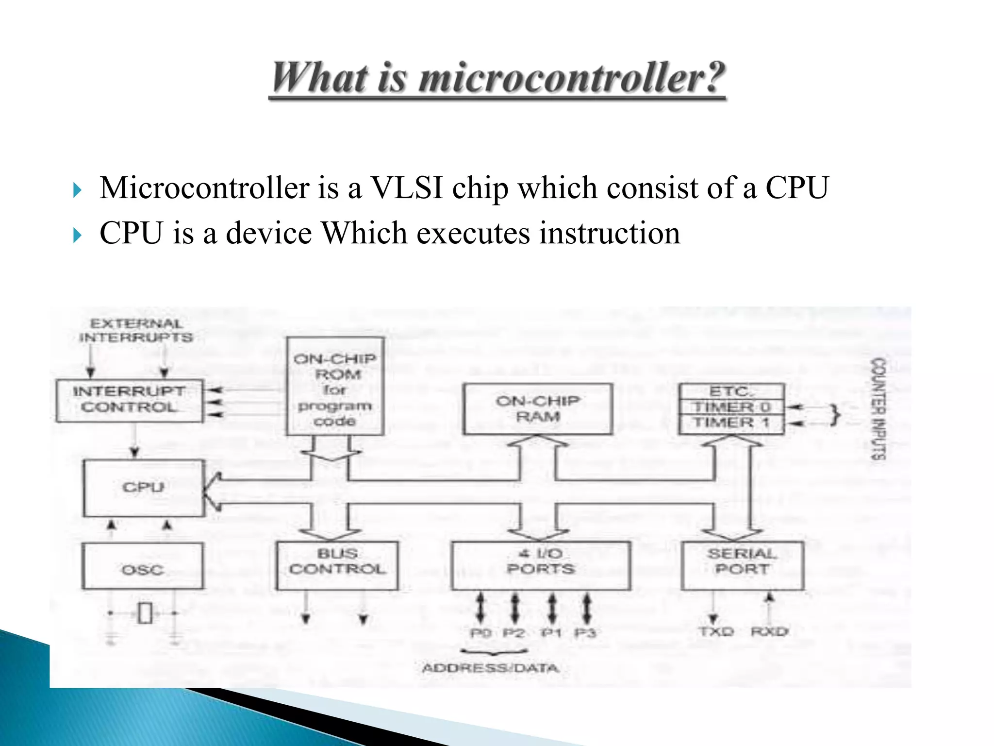  Microcontroller is a VLSI chip which consist of a CPU
 CPU is a device Which executes instruction
 