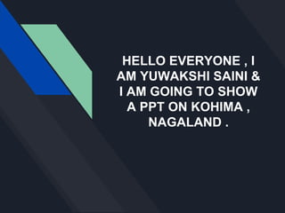 HELLO EVERYONE , I
AM YUWAKSHI SAINI &
I AM GOING TO SHOW
A PPT ON KOHIMA ,
NAGALAND .
 