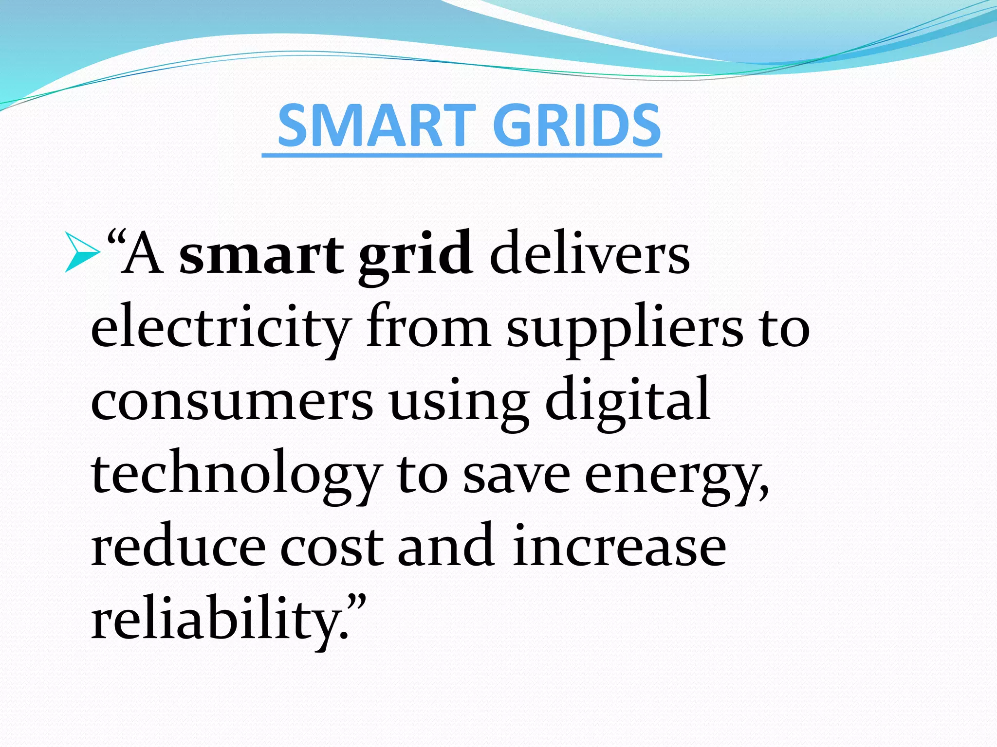 SMART GRIDS
“A smart grid delivers
electricity from suppliers to
consumers using digital
technology to save energy,
reduce cost and increase
reliability.”
 