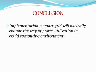 CONCLUSION
Implementation o smart grid will basically
change the way of power utilization in
could computing environment.
 
