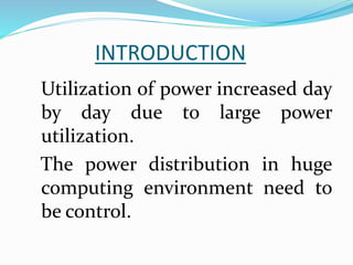 INTRODUCTION
Utilization of power increased day
by day due to large power
utilization.
The power distribution in huge
computing environment need to
be control.
 