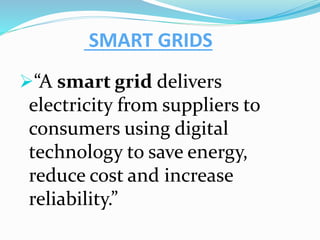 SMART GRIDS
“A smart grid delivers
electricity from suppliers to
consumers using digital
technology to save energy,
reduce cost and increase
reliability.”
 