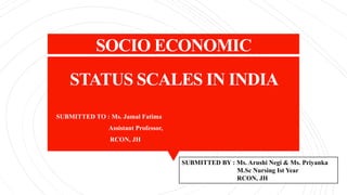 SOCIO ECONOMIC
STATUS SCALES IN INDIA
SUBMITTED TO : Ms. Jamal Fatima
Assistant Professor,
RCON, JH
SUBMITTED BY : Ms. Arushi Negi & Ms. Priyanka
M.Sc Nursing Ist Year
RCON, JH
 