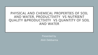 PHYSICAL AND CHEMICAL PROPERTIES OF SOIL
AND WATER, PRODUCTIVITY VS NUTRIENT
QUALITY &PRODUCTIVITY VS QUANTITY OF SOIL
AND WATER
Presented by
Alish Debbarma
 