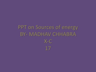 PPT on Sources of energy
BY- MADHAV CHHABRA
X-C
17
 