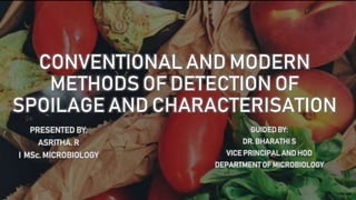CONVENTIONAL AND MODERN
METHODS OF DETECTION OF
SPOILAGE AND CHARACTERISATION
PRESENTED BY:
ASRITHA. R
I MSc. MICROBIOLOGY
GUIDED BY:
DR. BHARATHI S
VICE PRINCIPAL AND HOD
DEPARTMENT OF MICROBIOLOGY
 