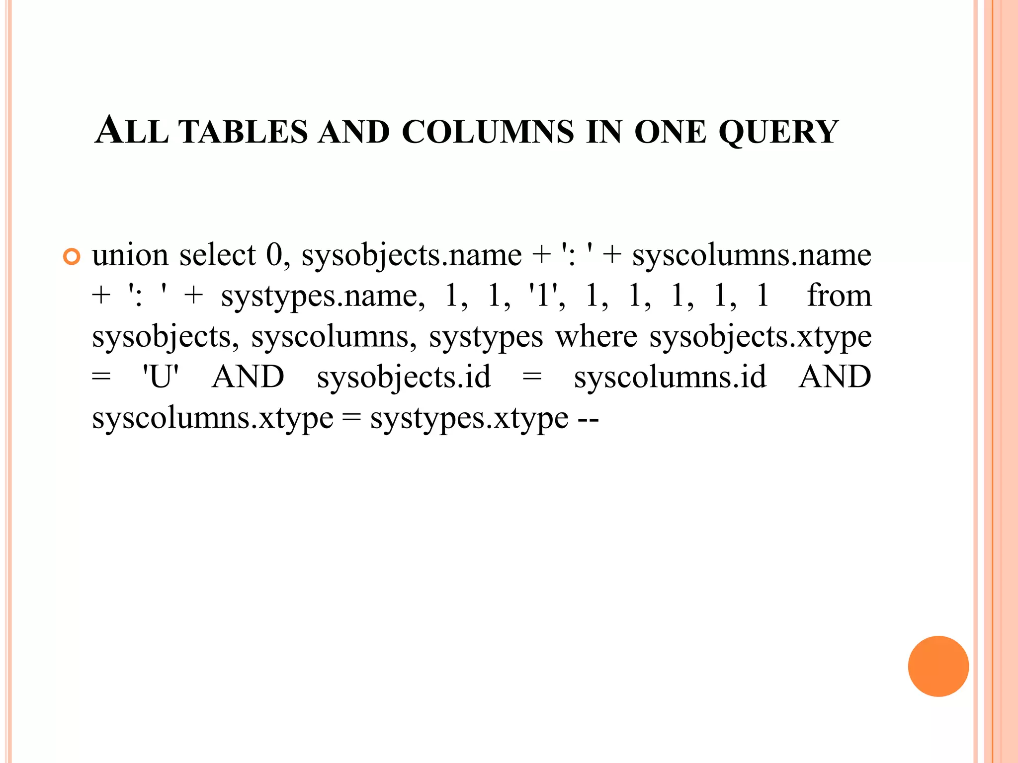 ALL TABLES AND COLUMNS IN ONE QUERY
 union select 0, sysobjects.name + ': ' + syscolumns.name
+ ': ' + systypes.name, 1, 1, '1', 1, 1, 1, 1, 1 from
sysobjects, syscolumns, systypes where sysobjects.xtype
= 'U' AND sysobjects.id = syscolumns.id AND
syscolumns.xtype = systypes.xtype --
 