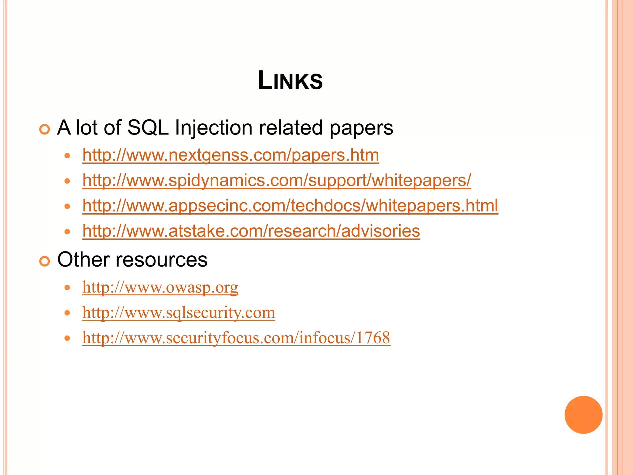 LINKS
 A lot of SQL Injection related papers
 http://www.nextgenss.com/papers.htm
 http://www.spidynamics.com/support/whitepapers/
 http://www.appsecinc.com/techdocs/whitepapers.html
 http://www.atstake.com/research/advisories
 Other resources
 http://www.owasp.org
 http://www.sqlsecurity.com
 http://www.securityfocus.com/infocus/1768
 