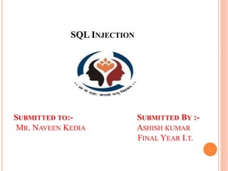 SQL INJECTION
SUBMITTED TO:- SUBMITTED BY :-
MR. NAVEEN KEDIA ASHISH KUMAR
FINAL YEAR I.T.
 
