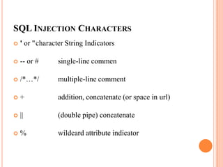 SQL INJECTION CHARACTERS
 ' or "character String Indicators
 -- or # single-line commen
 /*…*/ multiple-line comment
 + addition, concatenate (or space in url)
 || (double pipe) concatenate
 % wildcard attribute indicator
 
