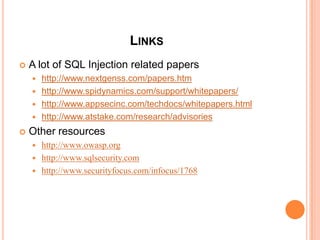 LINKS
 A lot of SQL Injection related papers
 http://www.nextgenss.com/papers.htm
 http://www.spidynamics.com/support/whitepapers/
 http://www.appsecinc.com/techdocs/whitepapers.html
 http://www.atstake.com/research/advisories
 Other resources
 http://www.owasp.org
 http://www.sqlsecurity.com
 http://www.securityfocus.com/infocus/1768
 