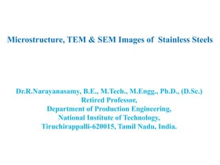 Microstructure, TEM & SEM Images of Stainless Steels
Dr.R.Narayanasamy, B.E., M.Tech., M.Engg., Ph.D., (D.Sc.)
Retired Professor,
Department of Production Engineering,
National Institute of Technology,
Tiruchirappalli-620015, Tamil Nadu, India.
 