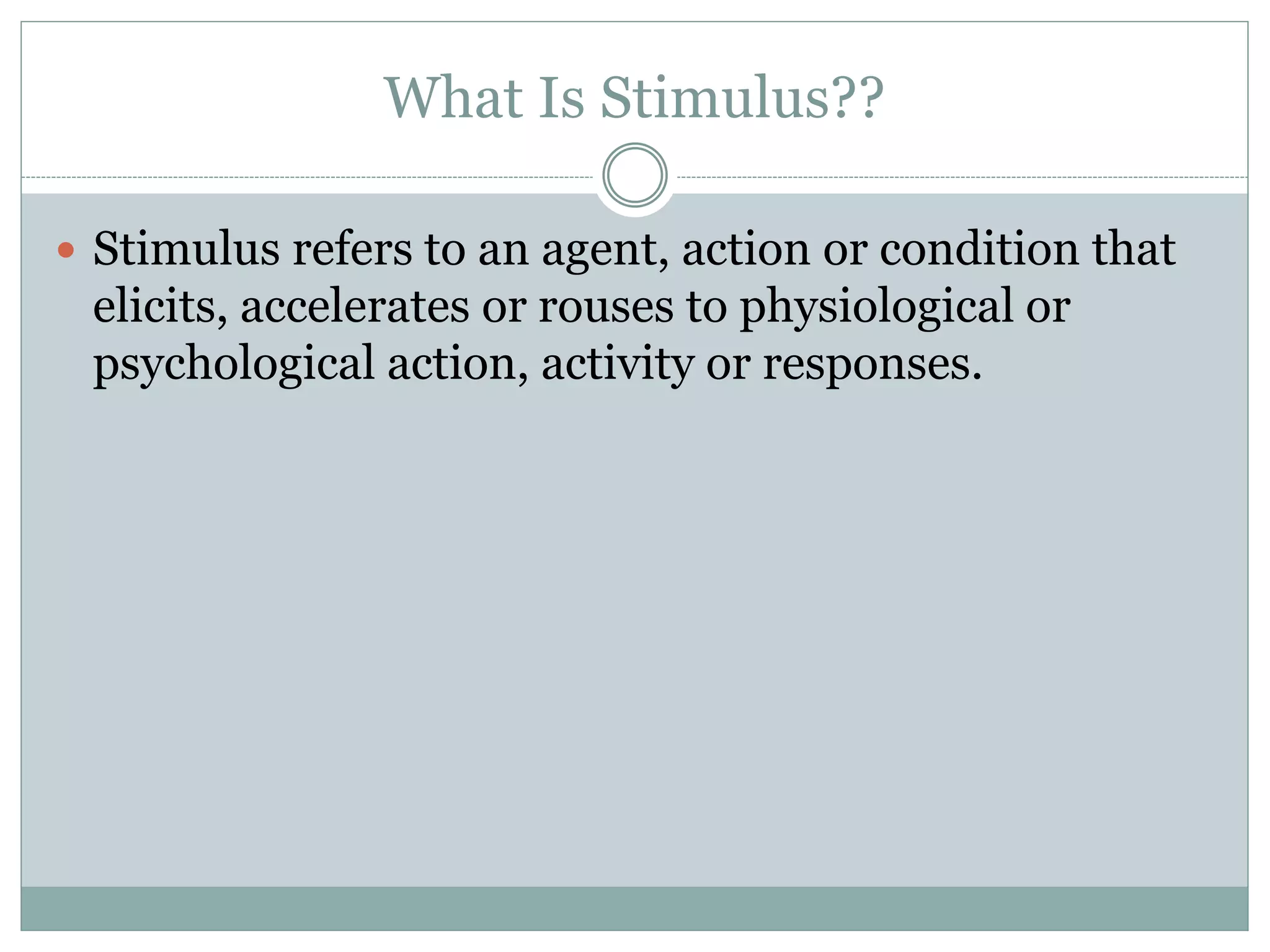 What Is Stimulus??
 Stimulus refers to an agent, action or condition that
elicits, accelerates or rouses to physiological or
psychological action, activity or responses.
 