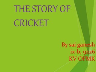 By sai ganesh
ix-b, 9226
KV OFMK
THE STORY OF
CRICKET
 