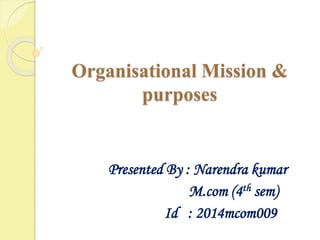 Organisational Mission &
purposes
Presented By : Narendra kumar
M.com (4th sem)
Id : 2014mcom009
 