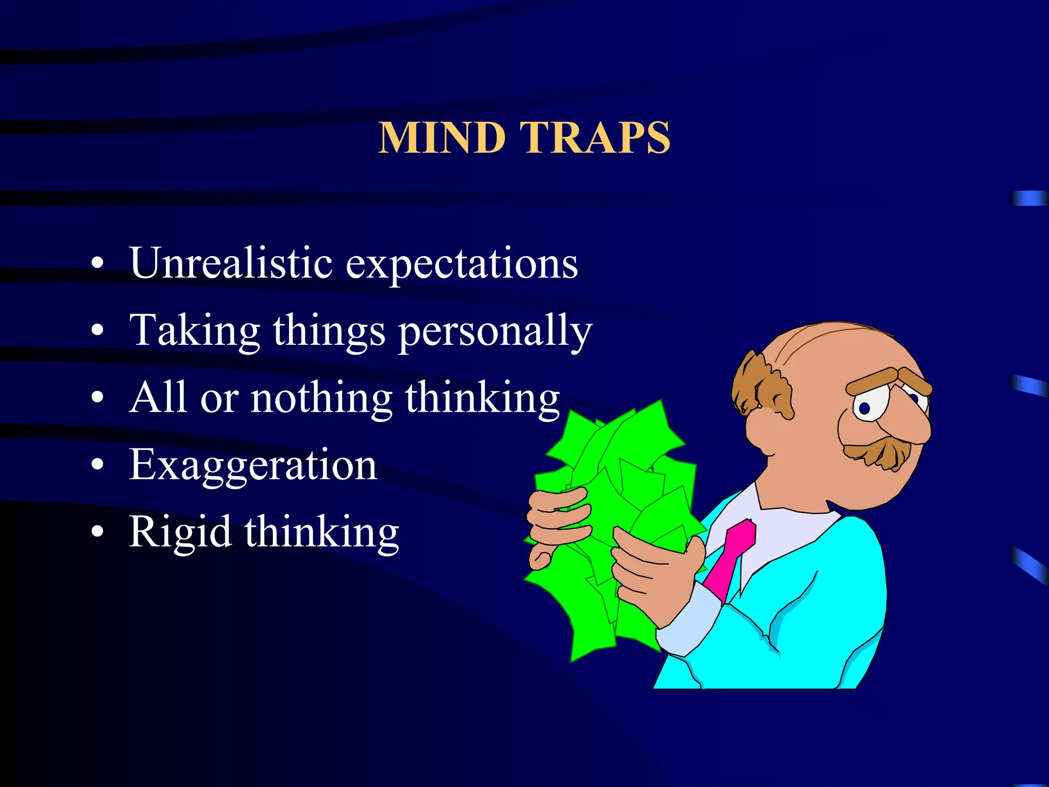 MIND TRAPS
• Unrealistic expectations
• Taking things personally
• All or nothing thinking
• Exaggeration
• Rigid thinking
 