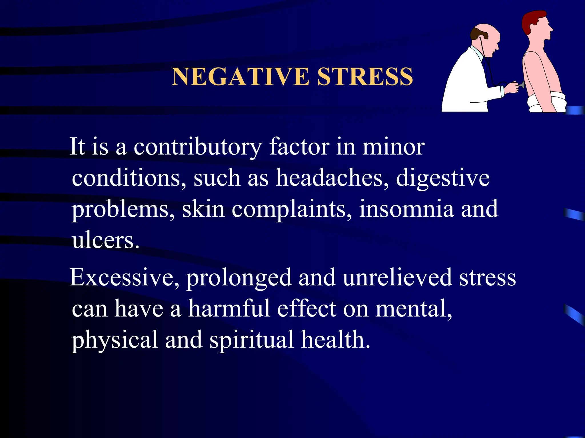 NEGATIVE STRESS
It is a contributory factor in minor
conditions, such as headaches, digestive
problems, skin complaints, insomnia and
ulcers.
Excessive, prolonged and unrelieved stress
can have a harmful effect on mental,
physical and spiritual health.
 
