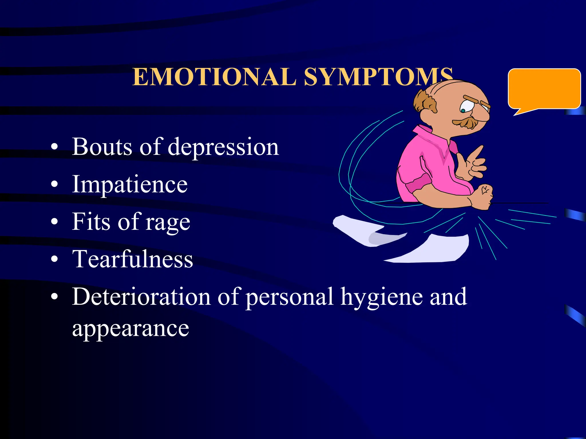 EMOTIONAL SYMPTOMS
• Bouts of depression
• Impatience
• Fits of rage
• Tearfulness
• Deterioration of personal hygiene and
appearance
 