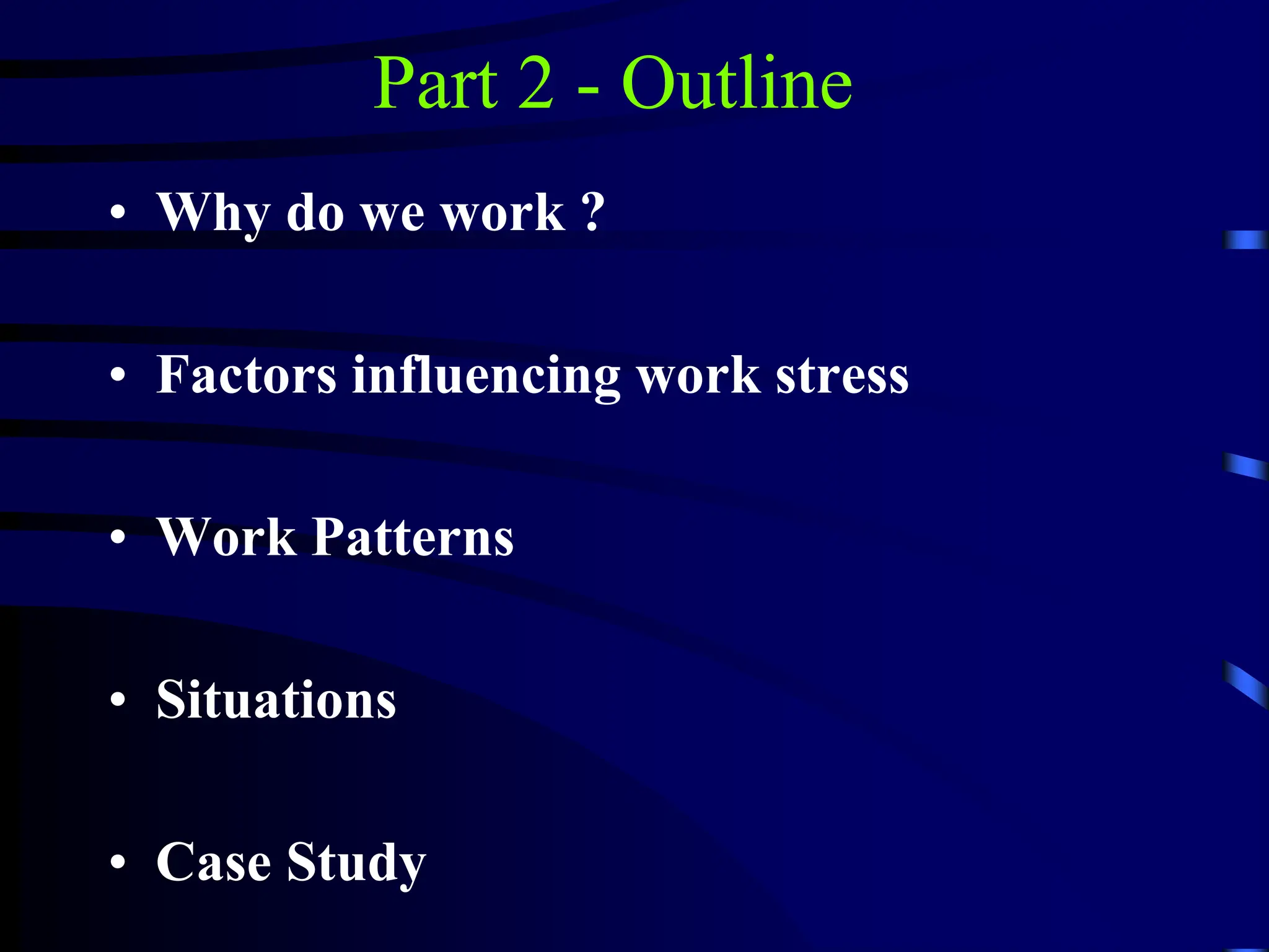 Part 2 - Outline
• Why do we work ?
• Factors influencing work stress
• Work Patterns
• Situations
• Case Study
 