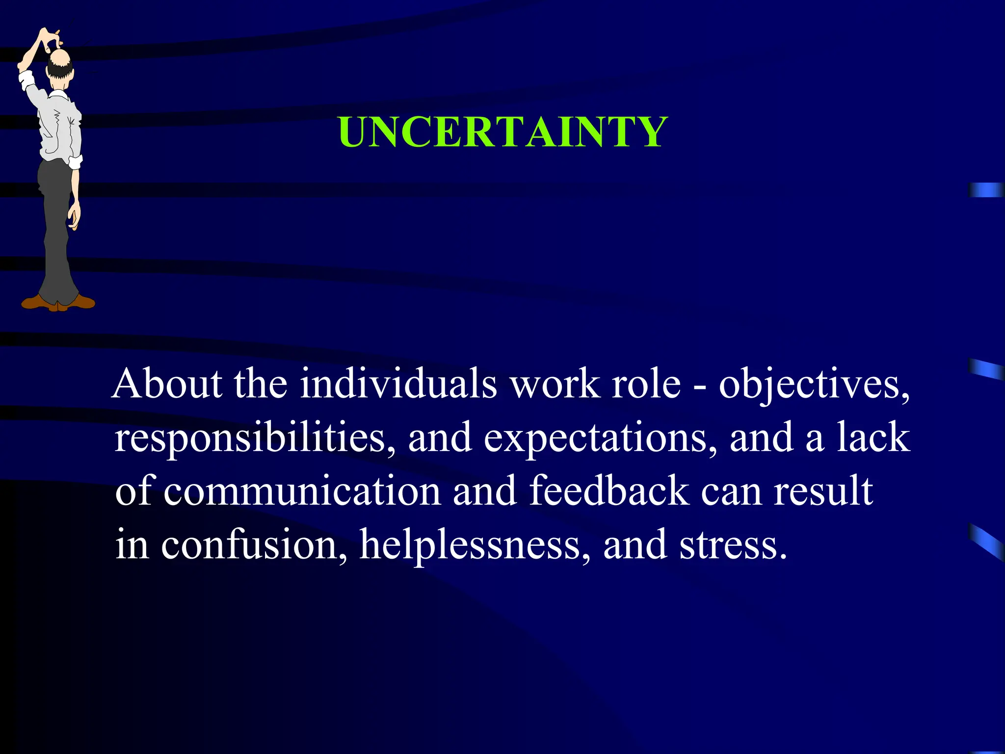UNCERTAINTY
About the individuals work role - objectives,
responsibilities, and expectations, and a lack
of communication and feedback can result
in confusion, helplessness, and stress.
 