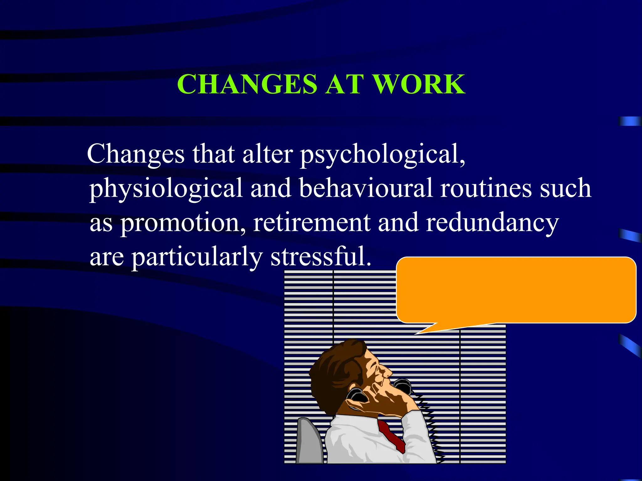 CHANGES AT WORK
Changes that alter psychological,
physiological and behavioural routines such
as promotion, retirement and redundancy
are particularly stressful.
 
