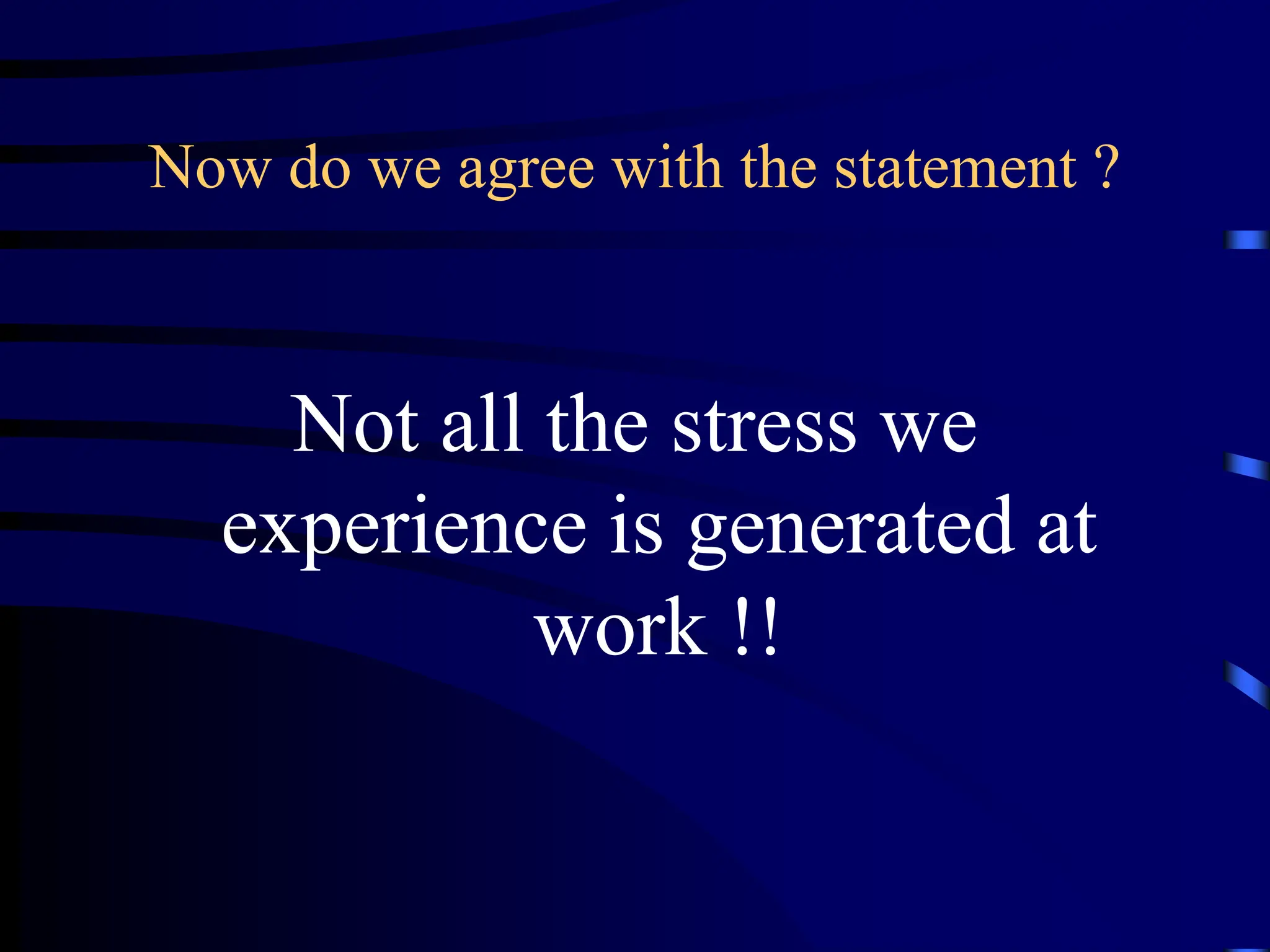 Now do we agree with the statement ?
Not all the stress we
experience is generated at
work !!
 