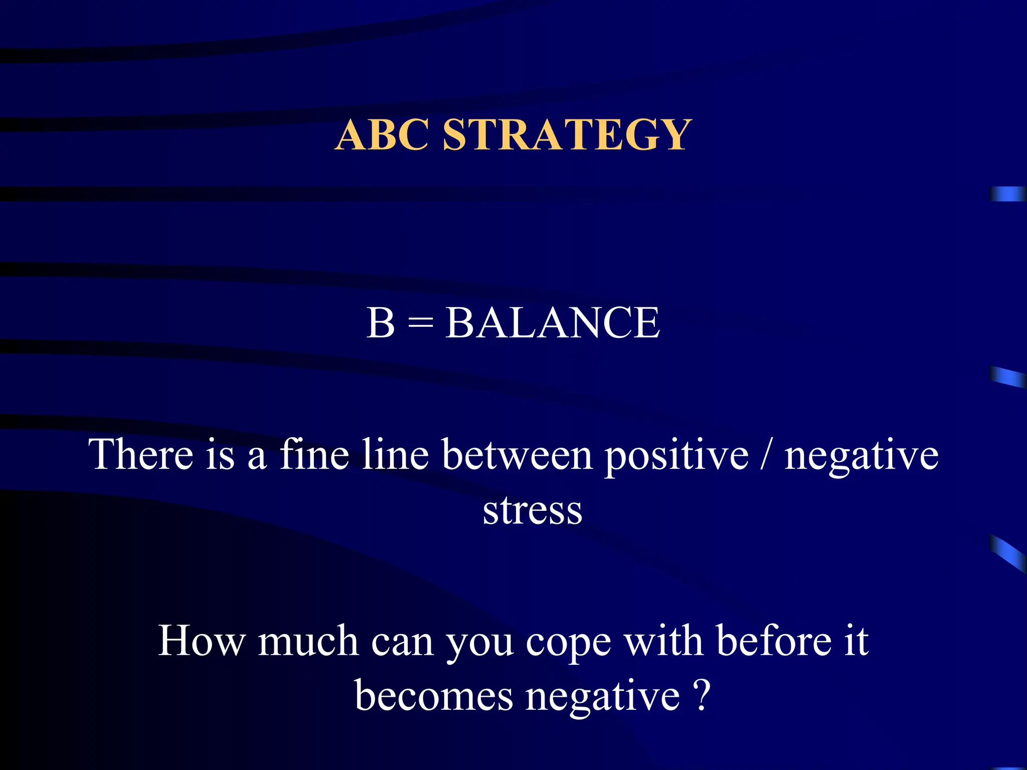 ABC STRATEGY
B = BALANCE
There is a fine line between positive / negative
stress
How much can you cope with before it
becomes negative ?
 