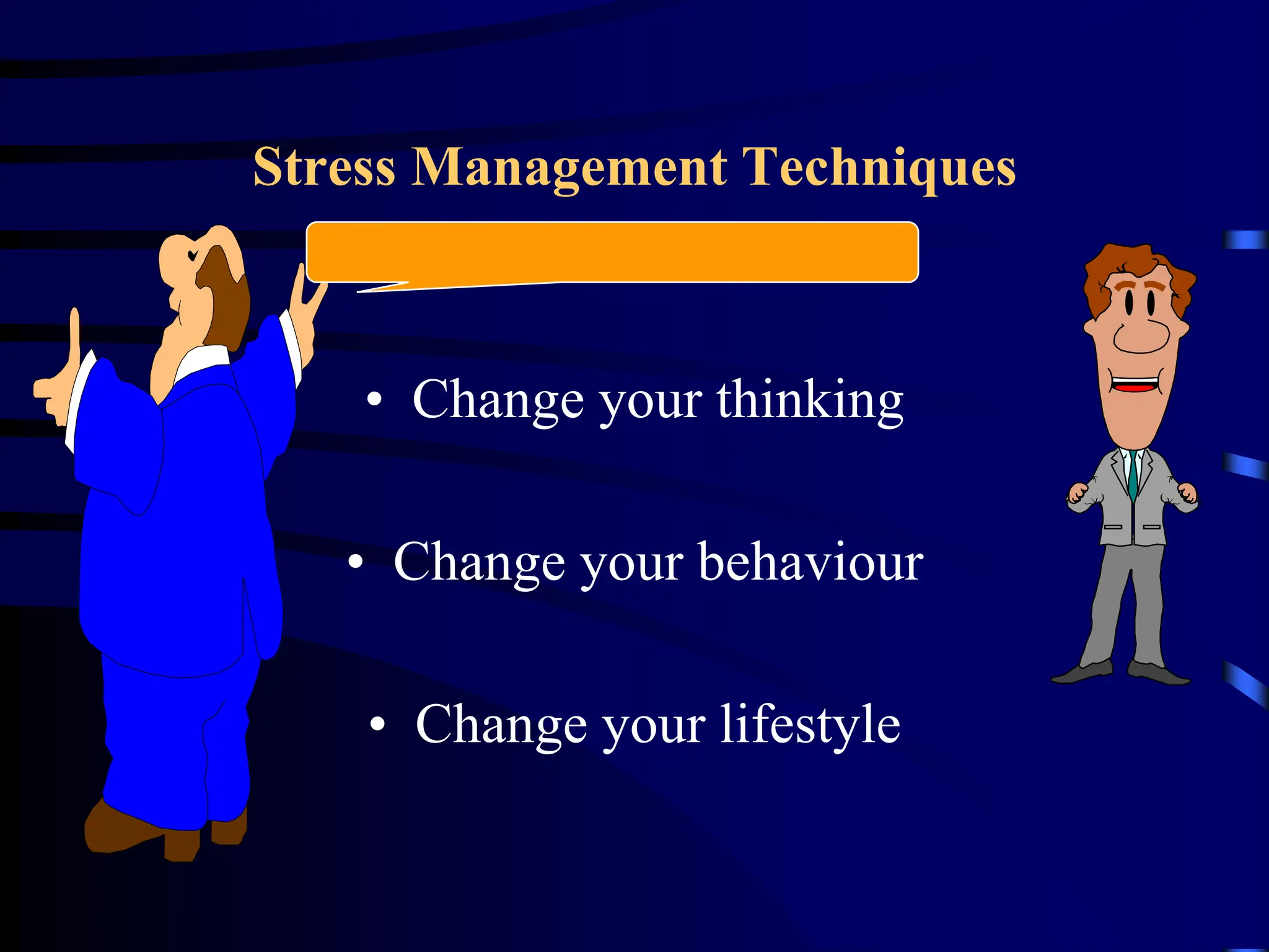 Stress Management Techniques
• Change your thinking
• Change your behaviour
• Change your lifestyle
 